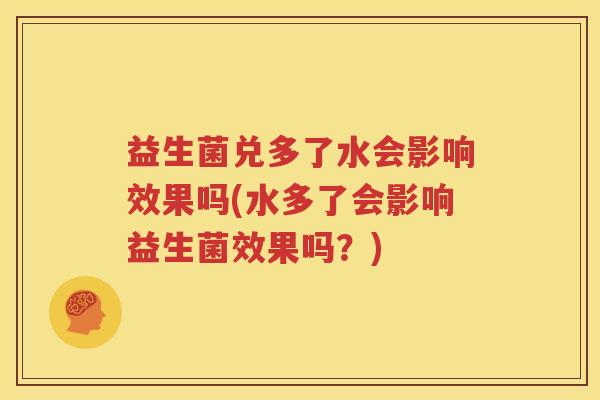 益生菌兑多了水会影响效果吗(水多了会影响益生菌效果吗？)