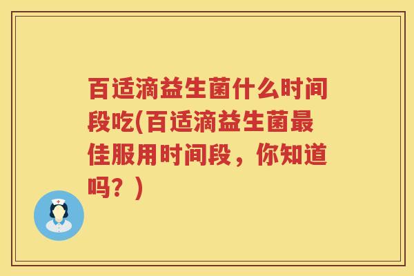 百适滴益生菌什么时间段吃(百适滴益生菌最佳服用时间段，你知道吗？)