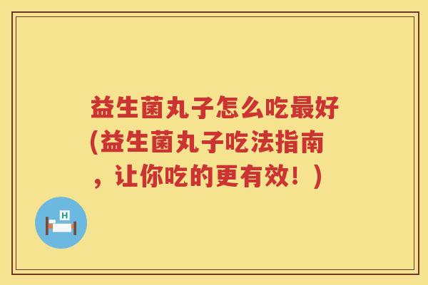 益生菌丸子怎么吃最好(益生菌丸子吃法指南，让你吃的更有效！)