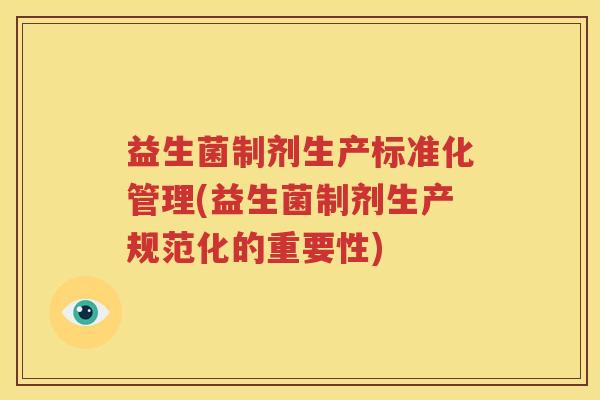 益生菌制剂生产标准化管理(益生菌制剂生产规范化的重要性)