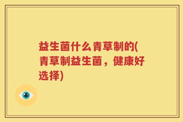 益生菌什么青草制的(青草制益生菌，健康好选择)