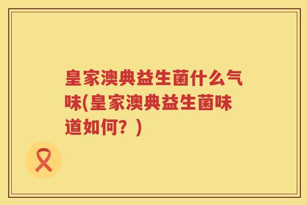 皇家澳典益生菌什么气味(皇家澳典益生菌味道如何？)