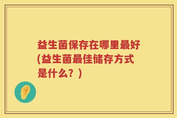 益生菌保存在哪里最好(益生菌最佳储存方式是什么？)