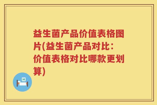 益生菌产品价值表格图片(益生菌产品对比：价值表格对比哪款更划算)