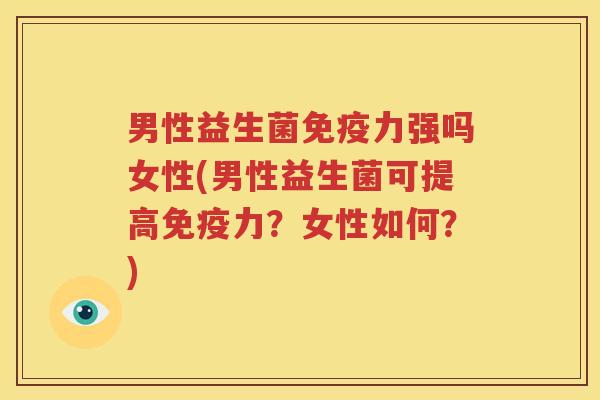 男性益生菌免疫力强吗女性(男性益生菌可提高免疫力？女性如何？)