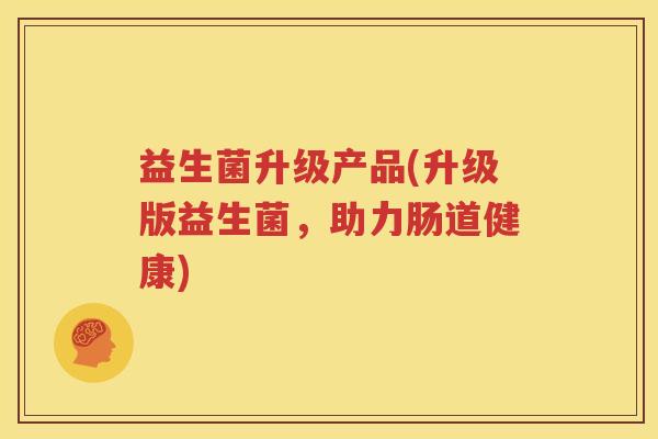 益生菌升级产品(升级版益生菌，助力肠道健康)