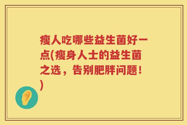 瘦人吃哪些益生菌好一点(瘦身人士的益生菌之选，告别肥胖问题！)