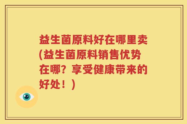 益生菌原料好在哪里卖(益生菌原料销售优势在哪？享受健康带来的好处！)