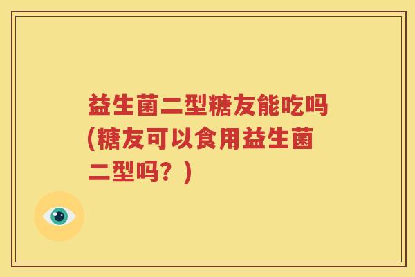 益生菌二型糖友能吃吗(糖友可以食用益生菌二型吗？)