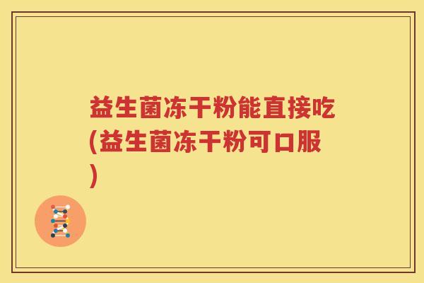 益生菌冻干粉能直接吃(益生菌冻干粉可口服)