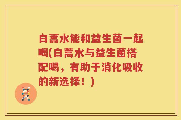 白蒿水能和益生菌一起喝(白蒿水与益生菌搭配喝，有助于消化吸收的新选择！)