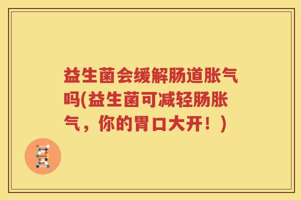 益生菌会缓解肠道胀气吗(益生菌可减轻肠胀气，你的胃口大开！)