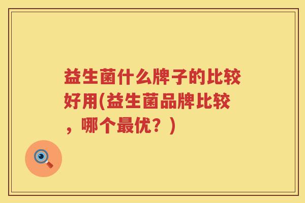 益生菌什么牌子的比较好用(益生菌品牌比较，哪个最优？)
