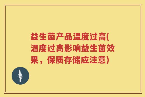 益生菌产品温度过高(温度过高影响益生菌效果，保质存储应注意)