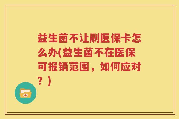 益生菌不让刷医保卡怎么办(益生菌不在医保可报销范围，如何应对？)