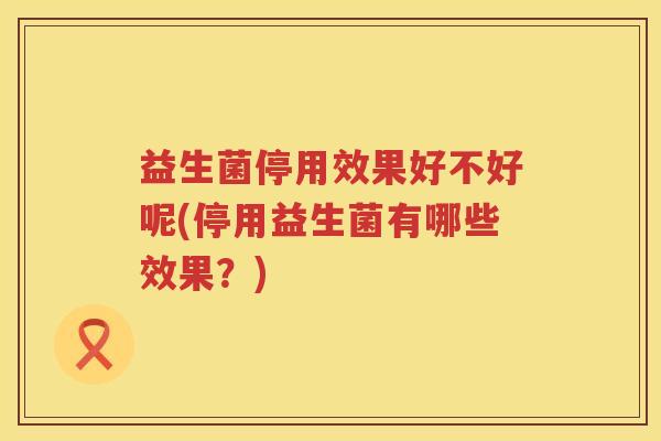 益生菌停用效果好不好呢(停用益生菌有哪些效果？)