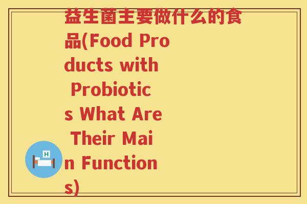 益生菌主要做什么的食品(Food Products with Probiotics What Are Their Main Functions)