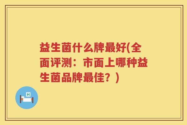 益生菌什么牌最好(全面评测：市面上哪种益生菌品牌最佳？)