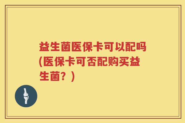 益生菌医保卡可以配吗(医保卡可否配购买益生菌？)