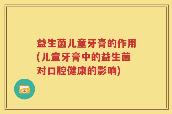 益生菌儿童牙膏的作用(儿童牙膏中的益生菌对口腔健康的影响)