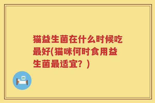 猫益生菌在什么时候吃最好(猫咪何时食用益生菌最适宜？)