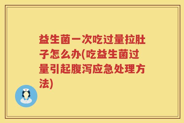 益生菌一次吃过量拉肚子怎么办(吃益生菌过量引起腹泻应急处理方法)