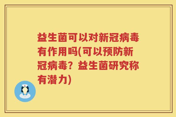 益生菌可以对新冠病毒有作用吗(可以预防新冠病毒？益生菌研究称有潜力)