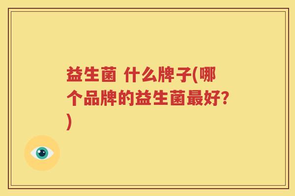 益生菌 什么牌子(哪个品牌的益生菌最好？)