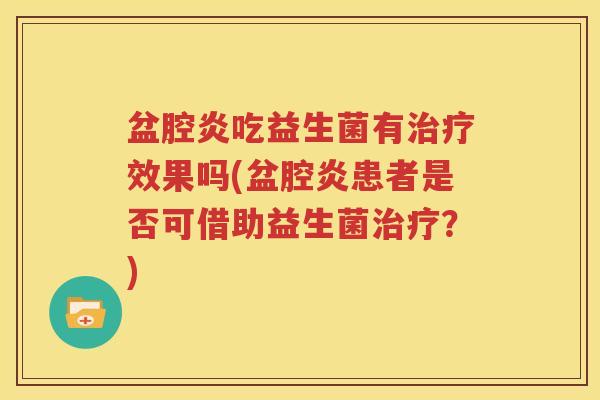 盆腔炎吃益生菌有治疗效果吗(盆腔炎患者是否可借助益生菌治疗？)