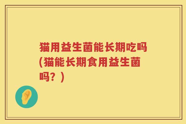猫用益生菌能长期吃吗(猫能长期食用益生菌吗？)