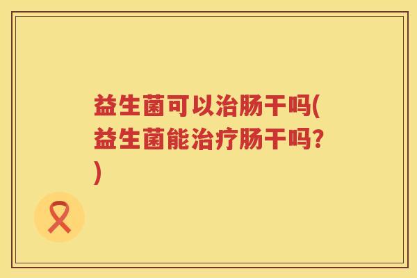 益生菌可以治肠干吗(益生菌能治疗肠干吗？)