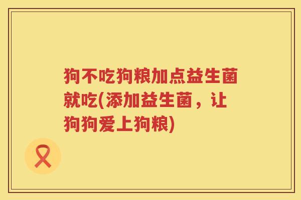 狗不吃狗粮加点益生菌就吃(添加益生菌，让狗狗爱上狗粮)