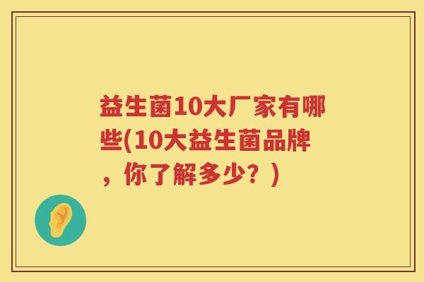益生菌10大厂家有哪些(10大益生菌品牌，你了解多少？)