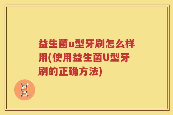 益生菌u型牙刷怎么样用(使用益生菌U型牙刷的正确方法)