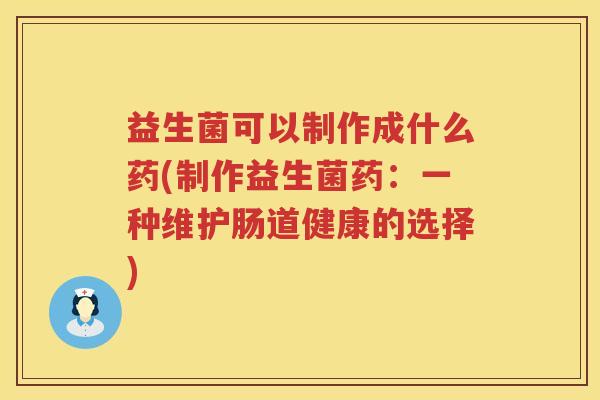 益生菌可以制作成什么药(制作益生菌药：一种维护肠道健康的选择)