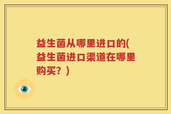 益生菌从哪里进口的(益生菌进口渠道在哪里购买？)