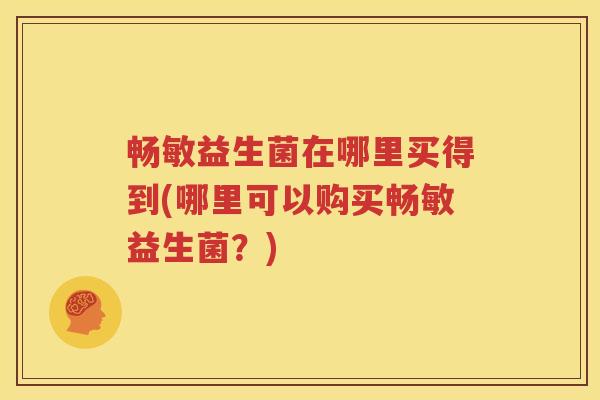 畅敏益生菌在哪里买得到(哪里可以购买畅敏益生菌？)