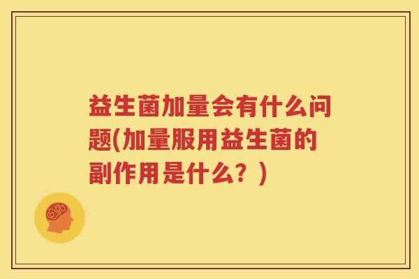 益生菌加量会有什么问题(加量服用益生菌的副作用是什么？)