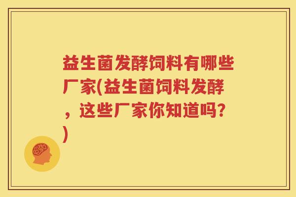 益生菌发酵饲料有哪些厂家(益生菌饲料发酵，这些厂家你知道吗？)