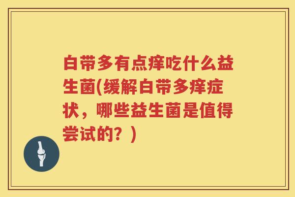 白带多有点痒吃什么益生菌(缓解白带多痒症状，哪些益生菌是值得尝试的？)