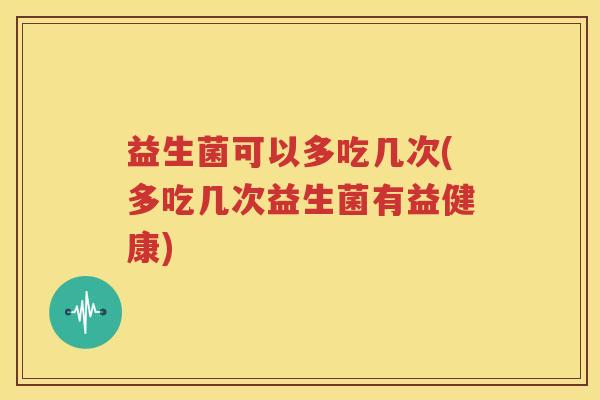 益生菌可以多吃几次(多吃几次益生菌有益健康)