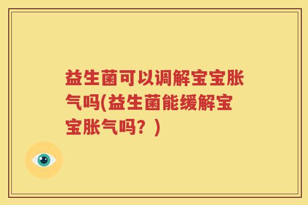 益生菌可以调解宝宝胀气吗(益生菌能缓解宝宝胀气吗？)
