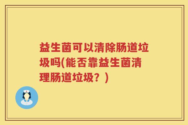 益生菌可以清除肠道垃圾吗(能否靠益生菌清理肠道垃圾？)