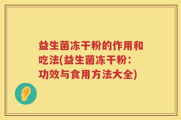 益生菌冻干粉的作用和吃法(益生菌冻干粉：功效与食用方法大全)