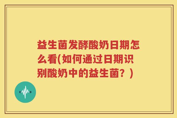 益生菌发酵酸奶日期怎么看(如何通过日期识别酸奶中的益生菌？)