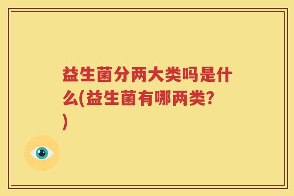 益生菌分两大类吗是什么(益生菌有哪两类？)