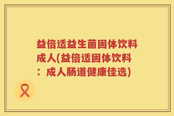 益倍适益生菌固体饮料成人(益倍适固体饮料：成人肠道健康佳选)