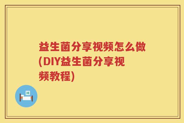 益生菌分享视频怎么做(DIY益生菌分享视频教程)