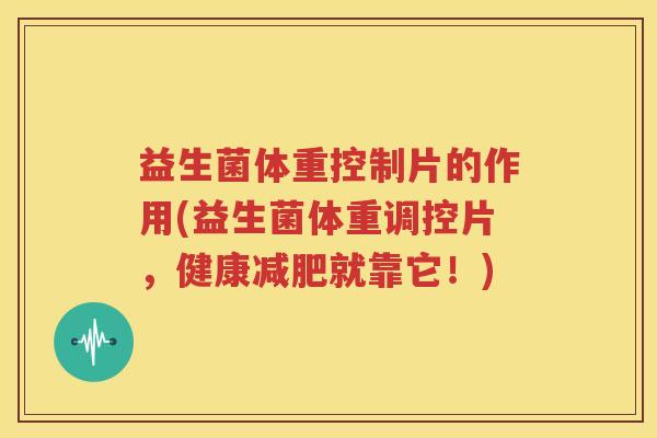 益生菌体重控制片的作用(益生菌体重调控片，健康减肥就靠它！)