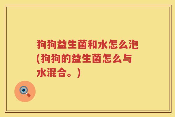 狗狗益生菌和水怎么泡(狗狗的益生菌怎么与水混合。)